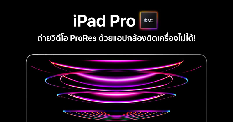 Ipad Pro ชิป M2 รองรับการถ่ายวิดีโอแบบ Prores แต่ถ่ายด้วยแอปกล้องติดเครื่องไม่ได้  :: Techmoblog.Com